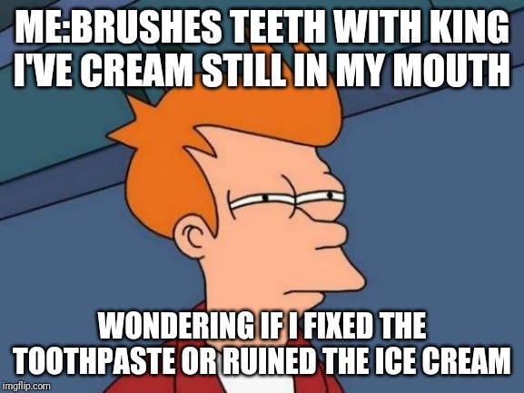 Futurama Fry Meme | ME:BRUSHES TEETH WITH KING I'VE CREAM STILL IN MY MOUTH; WONDERING IF I FIXED THE TOOTHPASTE OR RUINED THE ICE CREAM | image tagged in memes,futurama fry | made w/ Imgflip meme maker