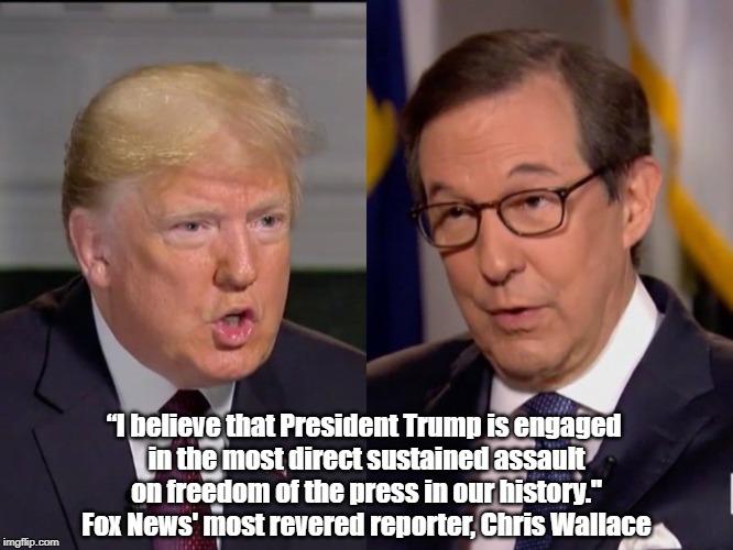 "President Trump Is Engaged In The Most Direct Sustained Assault On Freedom Of The Press In Our History," Chris Wallace | “I believe that President Trump is engaged in the most direct sustained assault on freedom of the press in our history." Fox News' most rev | image tagged in trump,chris wallace,freedom of the press,those who are opposed to freedom of the press are enemies of the people | made w/ Imgflip meme maker