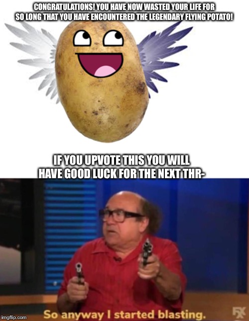 God bless our Christian souls... | CONGRATULATIONS! YOU HAVE NOW WASTED YOUR LIFE FOR SO LONG THAT YOU HAVE ENCOUNTERED THE LEGENDARY FLYING POTATO! IF YOU UPVOTE THIS YOU WILL HAVE GOOD LUCK FOR THE NEXT THR- | image tagged in so anyway i started blasting,memes,funny,weird | made w/ Imgflip meme maker