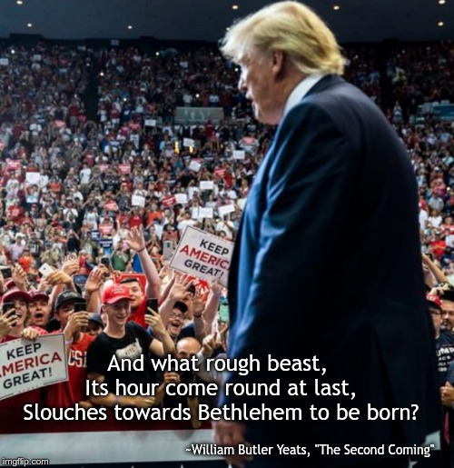 Slouching Trump at Rally | And what rough beast, 
Its hour come round at last,
Slouches towards Bethlehem to be born? ~William Butler Yeats, "The Second Coming" | image tagged in slouching trump at rally | made w/ Imgflip meme maker