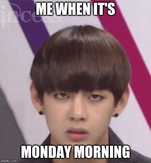 BTS V | ME WHEN IT'S; MONDAY MORNING | image tagged in bts v | made w/ Imgflip meme maker