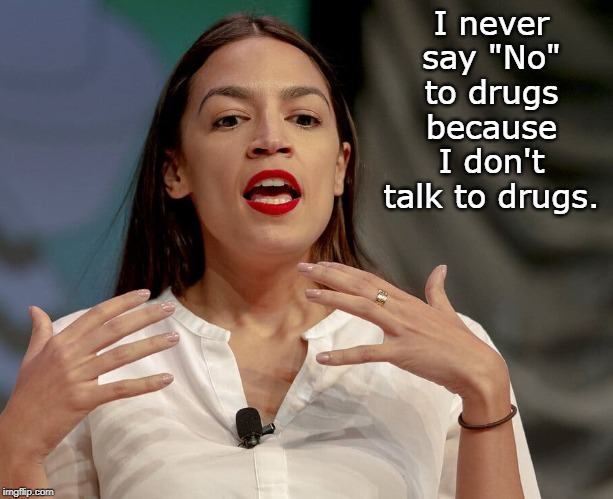 Alexandria Ocasio-Cortez | I never say "No" to drugs because I don't talk to drugs. | image tagged in alexandria ocasio-cortez,memes | made w/ Imgflip meme maker