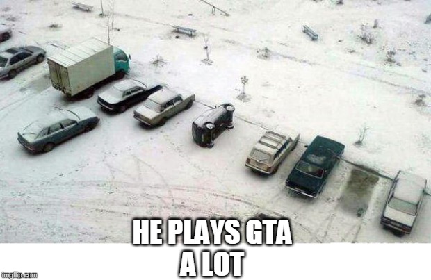 GREAT PARKING | HE PLAYS GTA
A LOT | image tagged in gta,wtf | made w/ Imgflip meme maker