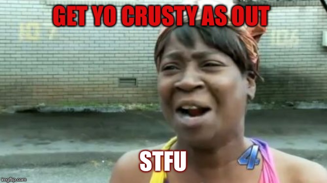 Ain't Nobody Got Time For That Meme | GET YO CRUSTY AS OUT; STFU | image tagged in memes,aint nobody got time for that | made w/ Imgflip meme maker