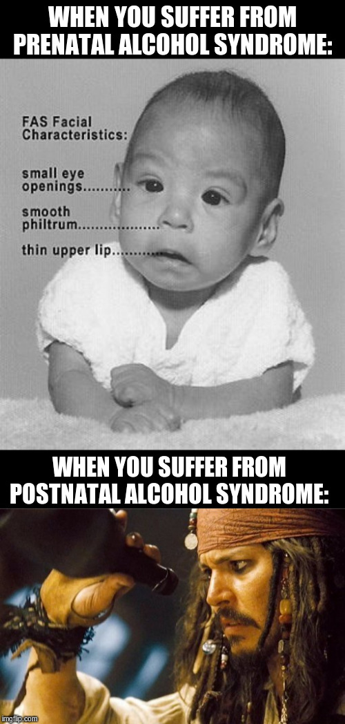 Different Kinds of Alcohol Syndromes | WHEN YOU SUFFER FROM PRENATAL ALCOHOL SYNDROME:; WHEN YOU SUFFER FROM POSTNATAL ALCOHOL SYNDROME: | image tagged in jack sparrow rum empty,alcohol syndrome | made w/ Imgflip meme maker