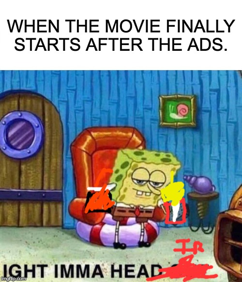 Spongebob Ight Imma Head Out | WHEN THE MOVIE FINALLY STARTS AFTER THE ADS. | image tagged in memes,spongebob ight imma head out | made w/ Imgflip meme maker