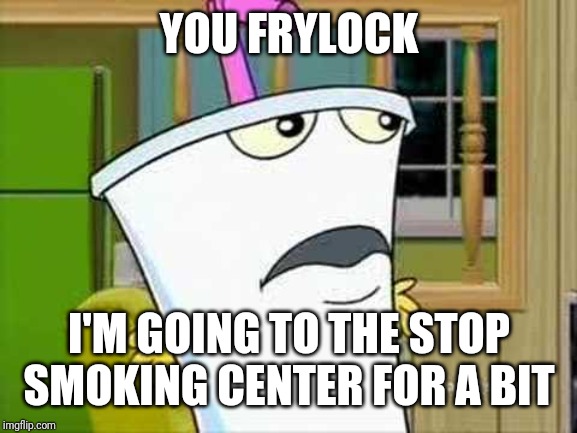 master shake | YOU FRYLOCK I'M GOING TO THE STOP SMOKING CENTER FOR A BIT | image tagged in master shake | made w/ Imgflip meme maker