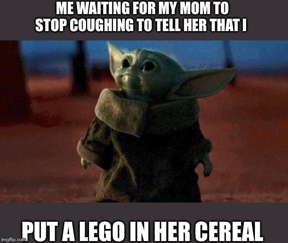Baby yoda | ME WAITING FOR MY MOM TO STOP COUGHING TO TELL HER THAT I; PUT A LEGO IN HER CEREAL | image tagged in baby yoda | made w/ Imgflip meme maker