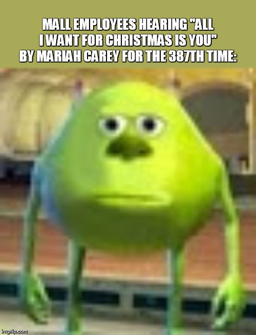 Sully Wazowski | MALL EMPLOYEES HEARING "ALL I WANT FOR CHRISTMAS IS YOU" BY MARIAH CAREY FOR THE 387TH TIME: | image tagged in sully wazowski | made w/ Imgflip meme maker