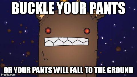 BUCKLE YOUR PANTS OR YOUR PANTS WILL FALL TO THE GROUND | made w/ Imgflip meme maker