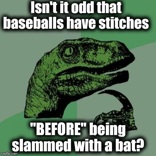 Humans don't receive stitches until AFTER they're hit with a bat! | Isn't it odd that baseballs have stitches; "BEFORE" being slammed with a bat? | image tagged in philosoraptor,suspicious | made w/ Imgflip meme maker