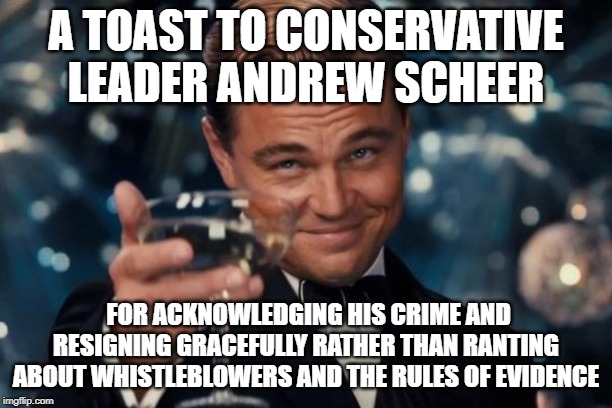 Leonardo Dicaprio Cheers Meme | A TOAST TO CONSERVATIVE LEADER ANDREW SCHEER; FOR ACKNOWLEDGING HIS CRIME AND RESIGNING GRACEFULLY RATHER THAN RANTING ABOUT WHISTLEBLOWERS AND THE RULES OF EVIDENCE | image tagged in memes,leonardo dicaprio cheers,AdviceAnimals | made w/ Imgflip meme maker