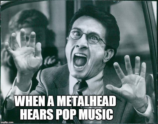 When a metalhead hears pop music |  WHEN A METALHEAD 
HEARS POP MUSIC | image tagged in music,reaction,metalhead,heavy metal | made w/ Imgflip meme maker