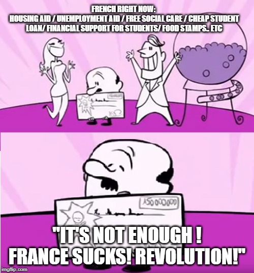 Not enough | FRENCH RIGHT NOW: 
HOUSING AID / UNEMPLOYMENT AID / FREE SOCIAL CARE / CHEAP STUDENT LOAN/ FINANCIAL SUPPORT FOR STUDENTS/ FOOD STAMPS.. ETC; "IT'S NOT ENOUGH ! FRANCE SUCKS! REVOLUTION!" | image tagged in not enough | made w/ Imgflip meme maker