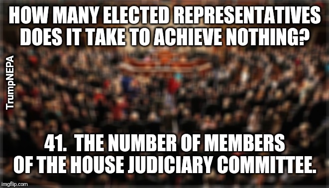 Nothing to see | HOW MANY ELECTED REPRESENTATIVES DOES IT TAKE TO ACHIEVE NOTHING? TrumpNEPA; 41.  THE NUMBER OF MEMBERS OF THE HOUSE JUDICIARY COMMITTEE. | image tagged in congress,politics | made w/ Imgflip meme maker