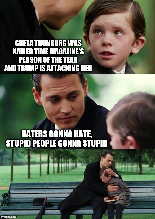so...things in the news again. <sigh> | GRETA THUNBURG WAS NAMED TIME MAGAZINE'S PERSON OF THE YEAR AND TRUMP IS ATTACKING HER; HATERS GONNA HATE, STUPID PEOPLE GONNA STUPID | image tagged in memes,finding neverland,greta thunberg | made w/ Imgflip meme maker