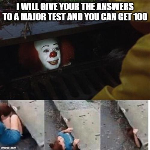 pennywise in sewer | I WILL GIVE YOUR THE ANSWERS TO A MAJOR TEST AND YOU CAN GET 100 | image tagged in pennywise in sewer | made w/ Imgflip meme maker