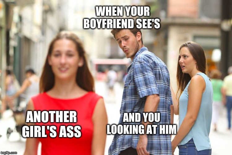 Distracted Boyfriend | WHEN YOUR BOYFRIEND SEE'S; AND YOU LOOKING AT HIM; ANOTHER GIRL'S ASS | image tagged in memes,distracted boyfriend | made w/ Imgflip meme maker