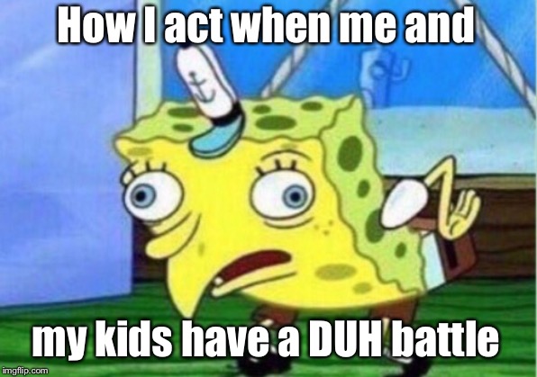 Mocking Spongebob | How I act when me and; my kids have a DUH battle | image tagged in memes,mocking spongebob,funny memes,meme,dankmemes,lol | made w/ Imgflip meme maker