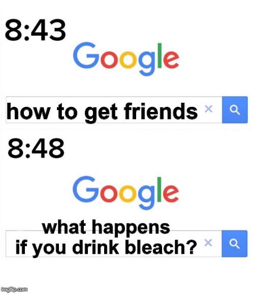 google before after | how to get friends; what happens if you drink bleach? | image tagged in google before after | made w/ Imgflip meme maker