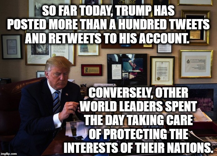 It's Only Your Security And Lifestyle In Jeopardy. | SO FAR TODAY, TRUMP HAS POSTED MORE THAN A HUNDRED TWEETS AND RETWEETS TO HIS ACCOUNT. CONVERSELY, OTHER WORLD LEADERS SPENT THE DAY TAKING CARE OF PROTECTING THE INTERESTS OF THEIR NATIONS. | image tagged in impeach trump,donald trump,twitter,moron,national security,traitor | made w/ Imgflip meme maker