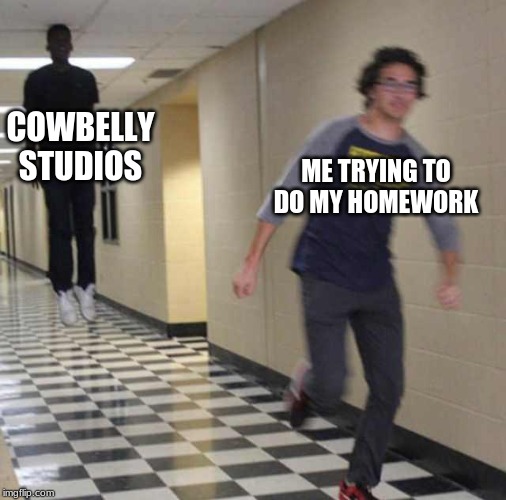 floating boy chasing running boy | COWBELLY STUDIOS; ME TRYING TO DO MY HOMEWORK | image tagged in floating boy chasing running boy | made w/ Imgflip meme maker