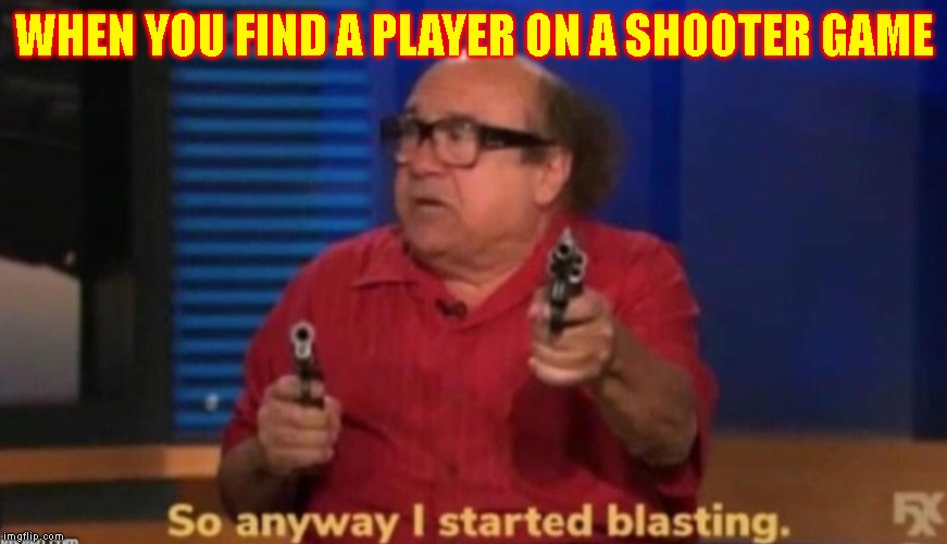 So anyway I started blasting | WHEN YOU FIND A PLAYER ON A SHOOTER GAME | image tagged in so anyway i started blasting | made w/ Imgflip meme maker