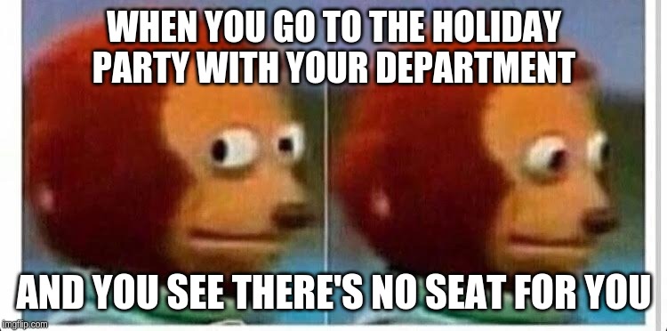 Awkward muppet | WHEN YOU GO TO THE HOLIDAY PARTY WITH YOUR DEPARTMENT; AND YOU SEE THERE'S NO SEAT FOR YOU | image tagged in awkward muppet,AdviceAnimals | made w/ Imgflip meme maker