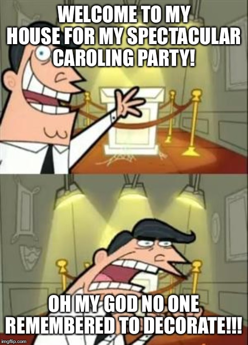 This Is Where I'd Put My Trophy If I Had One | WELCOME TO MY HOUSE FOR MY SPECTACULAR CAROLING PARTY! OH MY GOD NO ONE REMEMBERED TO DECORATE!!! | image tagged in memes,this is where i'd put my trophy if i had one | made w/ Imgflip meme maker