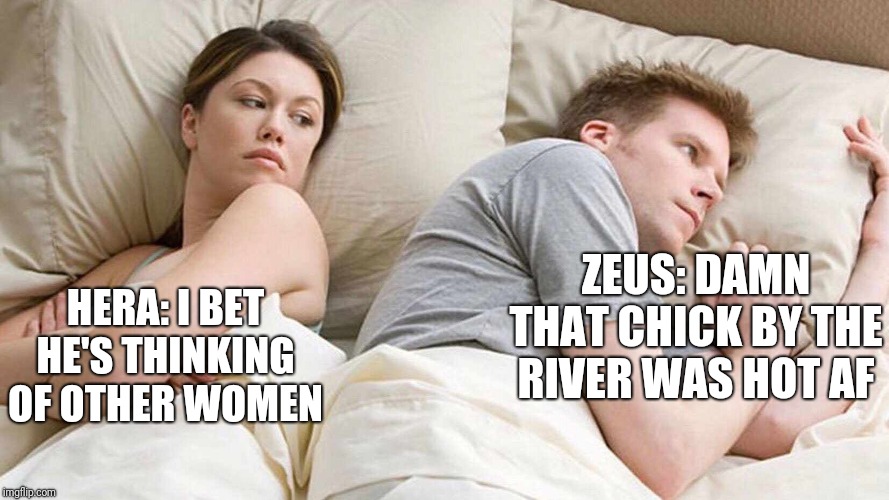 I Bet He's Thinking About Other Women | ZEUS: DAMN THAT CHICK BY THE RIVER WAS HOT AF; HERA: I BET HE'S THINKING OF OTHER WOMEN | image tagged in i bet he's thinking about other women | made w/ Imgflip meme maker