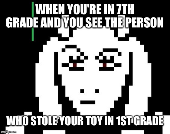 Undertale - Toriel | WHEN YOU'RE IN 7TH GRADE AND YOU SEE THE PERSON; WHO STOLE YOUR TOY IN 1ST GRADE | image tagged in undertale - toriel | made w/ Imgflip meme maker