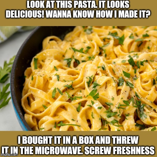 Screw freshness | LOOK AT THIS PASTA. IT LOOKS DELICIOUS! WANNA KNOW HOW I MADE IT? I BOUGHT IT IN A BOX AND THREW IT IN THE MICROWAVE. SCREW FRESHNESS | image tagged in food | made w/ Imgflip meme maker
