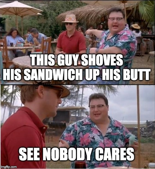 See Nobody Cares | THIS GUY SHOVES HIS SANDWICH UP HIS BUTT; SEE NOBODY CARES | image tagged in memes,see nobody cares | made w/ Imgflip meme maker