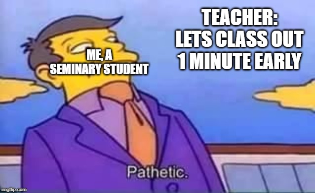 skinner pathetic | TEACHER: LETS CLASS OUT 1 MINUTE EARLY; ME, A SEMINARY STUDENT | image tagged in skinner pathetic,school | made w/ Imgflip meme maker