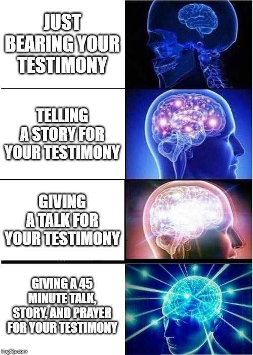 Expanding Brain Meme | JUST BEARING YOUR TESTIMONY; TELLING A STORY FOR YOUR TESTIMONY; GIVING A TALK FOR YOUR TESTIMONY; GIVING A 45 MINUTE TALK, STORY, AND PRAYER FOR YOUR TESTIMONY | image tagged in memes,expanding brain,mormon | made w/ Imgflip meme maker