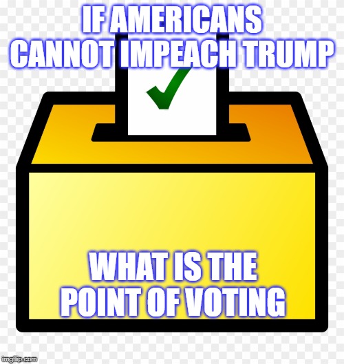 Ballot Box color Yellow | IF AMERICANS CANNOT IMPEACH TRUMP; WHAT IS THE POINT OF VOTING | image tagged in ballot box color yellow | made w/ Imgflip meme maker