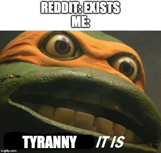 Cowabunga it is | REDDIT: EXISTS
ME:; TYRANNY | image tagged in cowabunga it is | made w/ Imgflip meme maker