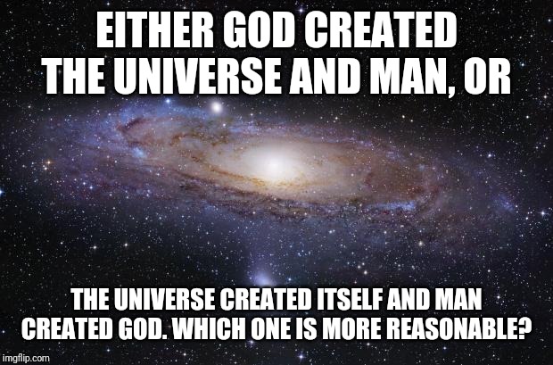 God Religion Universe | EITHER GOD CREATED THE UNIVERSE AND MAN, OR; THE UNIVERSE CREATED ITSELF AND MAN CREATED GOD. WHICH ONE IS MORE REASONABLE? | image tagged in god religion universe | made w/ Imgflip meme maker