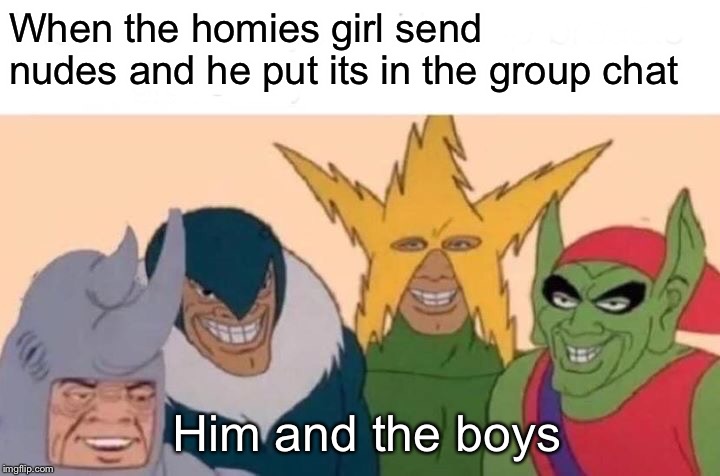 Me And The Boys | When the homies girl send nudes and he put its in the group chat; Him and the boys | image tagged in memes,me and the boys | made w/ Imgflip meme maker