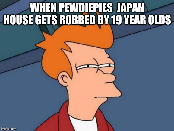 Futurama Fry Meme | WHEN PEWDIEPIES  JAPAN HOUSE GETS ROBBED BY 19 YEAR OLDS | image tagged in memes,futurama fry | made w/ Imgflip meme maker