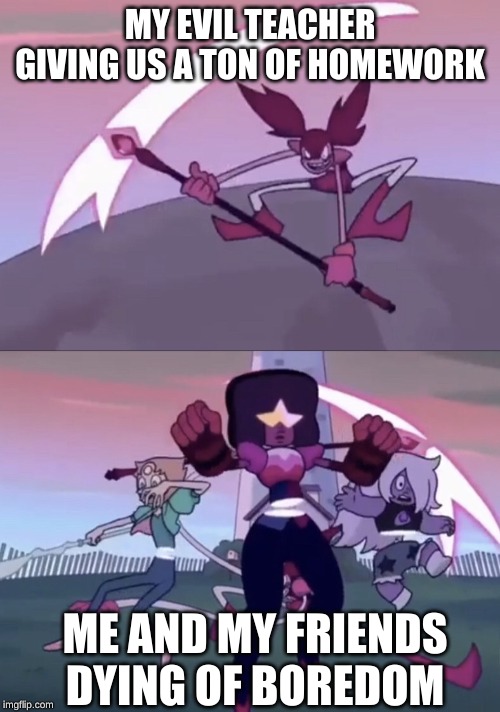 Spinel Slashing the Gems | MY EVIL TEACHER GIVING US A TON OF HOMEWORK; ME AND MY FRIENDS DYING OF BOREDOM | image tagged in spinel slashing the gems | made w/ Imgflip meme maker