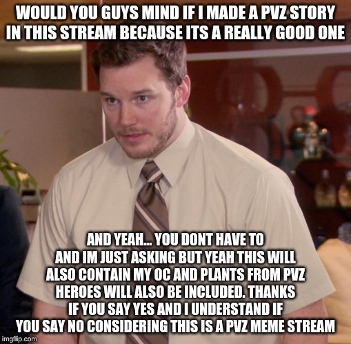 Afraid To Ask Andy | WOULD YOU GUYS MIND IF I MADE A PVZ STORY IN THIS STREAM BECAUSE ITS A REALLY GOOD ONE; AND YEAH... YOU DONT HAVE TO AND IM JUST ASKING BUT YEAH THIS WILL ALSO CONTAIN MY OC AND PLANTS FROM PVZ HEROES WILL ALSO BE INCLUDED. THANKS IF YOU SAY YES AND I UNDERSTAND IF YOU SAY NO CONSIDERING THIS IS A PVZ MEME STREAM | image tagged in memes,afraid to ask andy | made w/ Imgflip meme maker