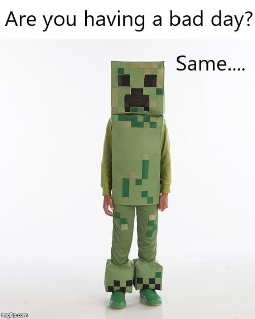Are you having a bad day? same... | image tagged in minecraft,minecraft creeper,creper,memes,funny memes | made w/ Imgflip meme maker