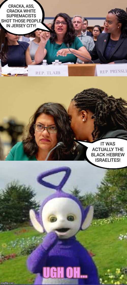 Rashida Tlaib, Ugh Oh... | CRACKA, ASS, CRACKA WHITE SUPREMACISTS SHOT THOSE PEOPLE IN JERSEY CITY! IT WAS ACTUALLY THE BLACK HEBREW ISRAELITES! UGH OH... | image tagged in rashida tlaib,the squad,libtards,racism,muslim,teletubbies | made w/ Imgflip meme maker