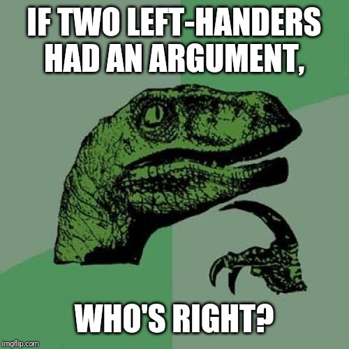 Philosoraptor Meme | IF TWO LEFT-HANDERS HAD AN ARGUMENT, WHO'S RIGHT? | image tagged in memes,philosoraptor | made w/ Imgflip meme maker