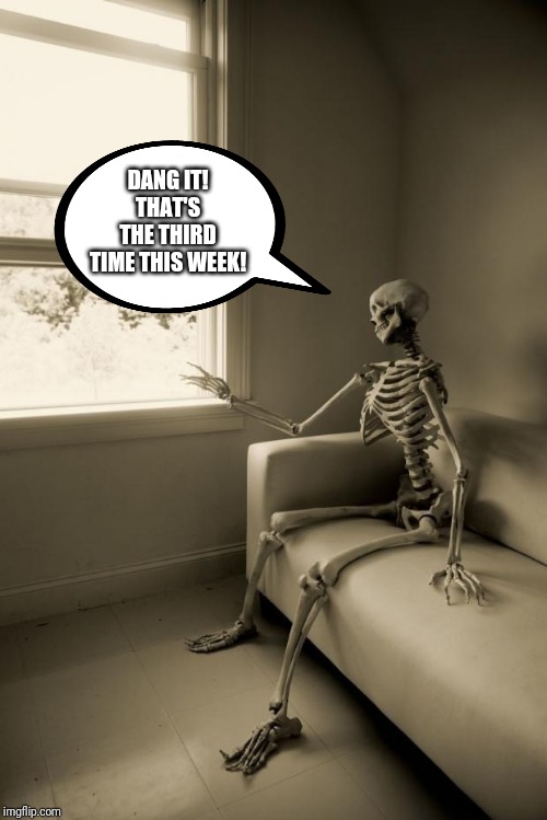 Skeleton Waiting | DANG IT! THAT'S THE THIRD TIME THIS WEEK! | image tagged in skeleton waiting | made w/ Imgflip meme maker