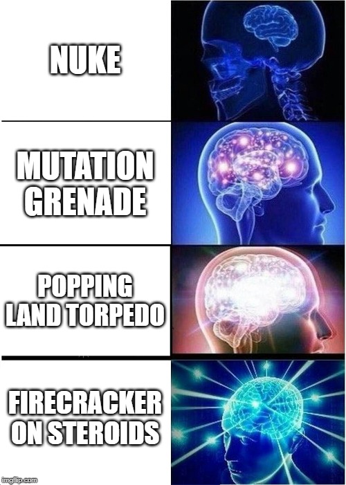 Expanding Brain | NUKE; MUTATION GRENADE; POPPING LAND TORPEDO; FIRECRACKER ON STEROIDS | image tagged in memes,expanding brain | made w/ Imgflip meme maker