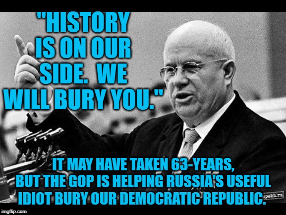 Nikita Kruschev | "HISTORY IS ON OUR SIDE.  WE WILL BURY YOU."; IT MAY HAVE TAKEN 63-YEARS, BUT THE GOP IS HELPING RUSSIA'S USEFUL IDIOT BURY OUR DEMOCRATIC REPUBLIC. | image tagged in politics | made w/ Imgflip meme maker
