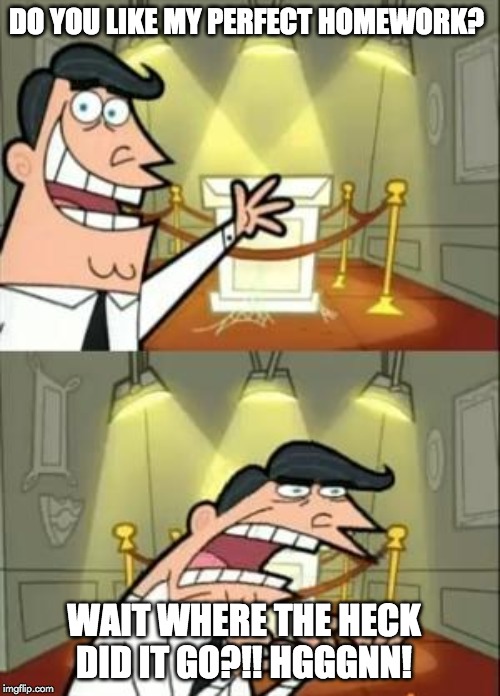 This Is Where I'd Put My Trophy If I Had One | DO YOU LIKE MY PERFECT HOMEWORK? WAIT WHERE THE HECK DID IT GO?!! HGGGNN! | image tagged in memes,this is where i'd put my trophy if i had one | made w/ Imgflip meme maker