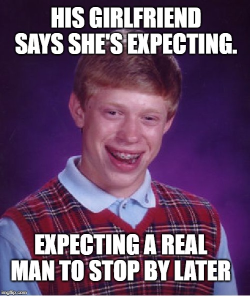Bad Luck Again | HIS GIRLFRIEND SAYS SHE'S EXPECTING. EXPECTING A REAL MAN TO STOP BY LATER | image tagged in memes,bad luck brian,girlfriend,funny memes | made w/ Imgflip meme maker